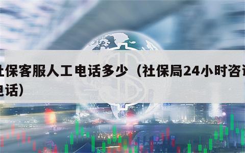 社保客服人工电话多少（社保局24小时咨询电话）