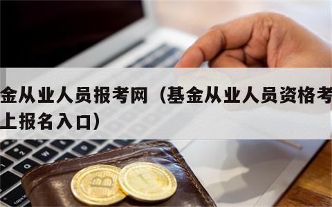 基金从业人员报考网（基金从业人员资格考试网上报名入口）