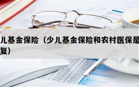 少儿基金保险（少儿基金保险和农村医保是否重复）