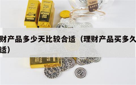 理财产品多少天比较合适（理财产品买多久得合适）