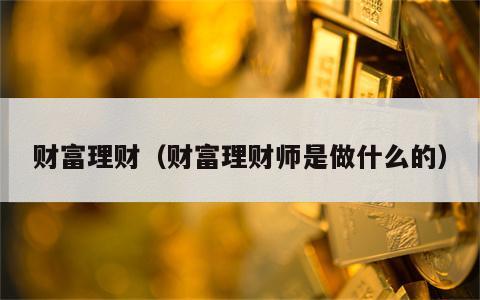 财富理财（财富理财师是做什么的）