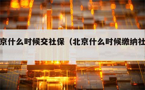 北京什么时候交社保（北京什么时候缴纳社保）