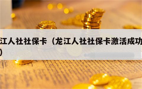 龙江人社社保卡（龙江人社社保卡激活成功流程）