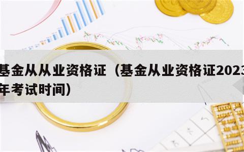 基金从从业资格证（基金从业资格证2023年考试时间）
