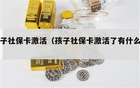 孩子社保卡激活（孩子社保卡激活了有什么用）