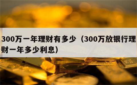 300万一年理财有多少（300万放银行理财一年多少利息）