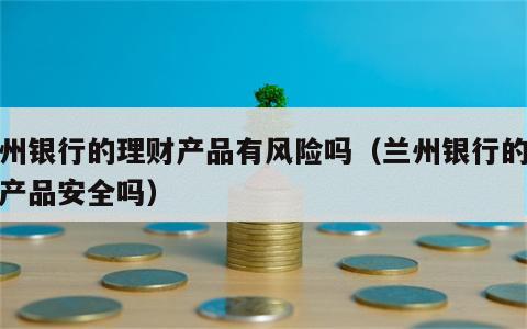 兰州银行的理财产品有风险吗（兰州银行的理财产品安全吗）