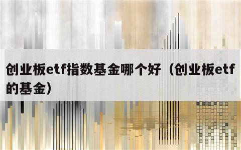 创业板etf指数基金哪个好（创业板etf的基金）