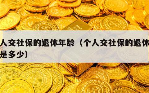 个人交社保的退休年龄（个人交社保的退休年龄是多少）