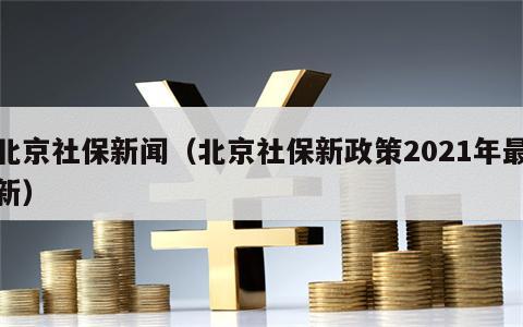 北京社保新闻（北京社保新政策2021年最新）