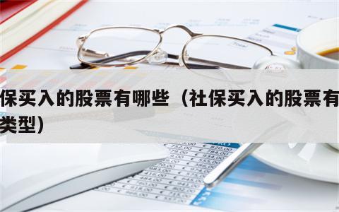 社保买入的股票有哪些（社保买入的股票有哪些类型）