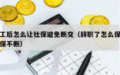 辞工后怎么让社保避免断交（辞职了怎么保证社保不断）