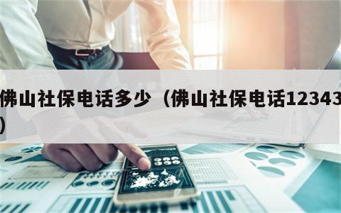 佛山社保电话多少（佛山社保电话12343）