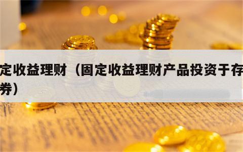 固定收益理财（固定收益理财产品投资于存款债券）