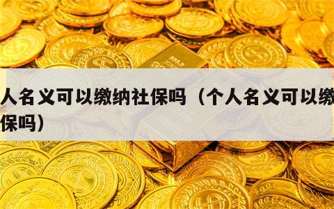 个人名义可以缴纳社保吗（个人名义可以缴纳社保吗）