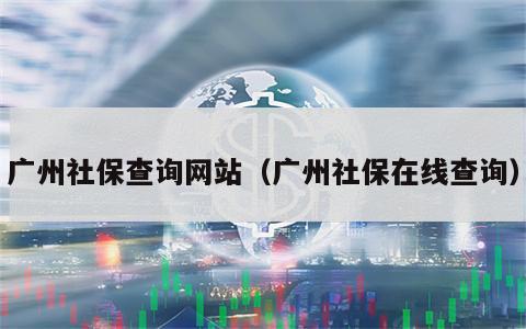 广州社保查询网站（广州社保在线查询）