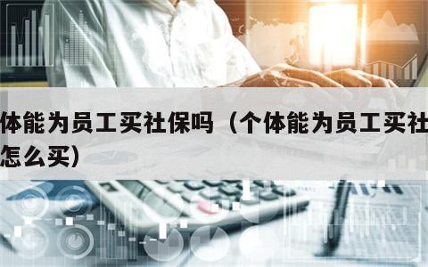 个体能为员工买社保吗（个体能为员工买社保吗怎么买）