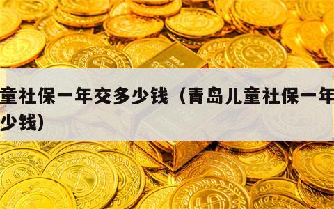 儿童社保一年交多少钱（青岛儿童社保一年交多少钱）