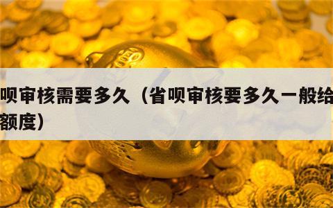 省呗审核需要多久（省呗审核要多久一般给多少额度）