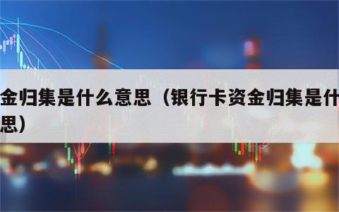 资金归集是什么意思（银行卡资金归集是什么意思）