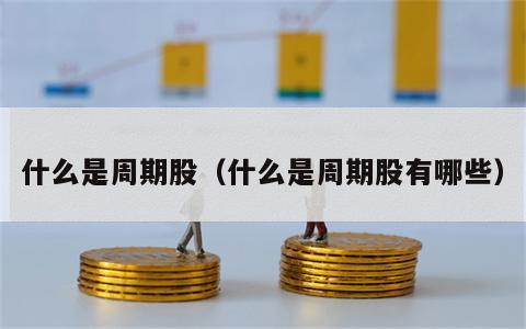 什么是周期股（什么是周期股有哪些）