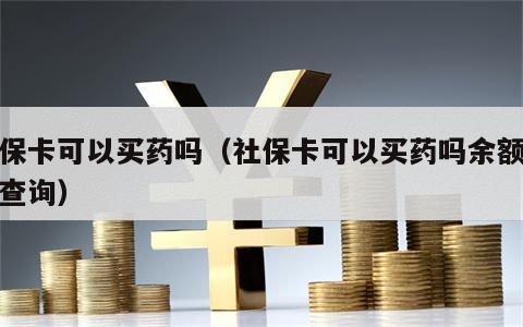 社保卡可以买药吗（社保卡可以买药吗余额怎么查询）