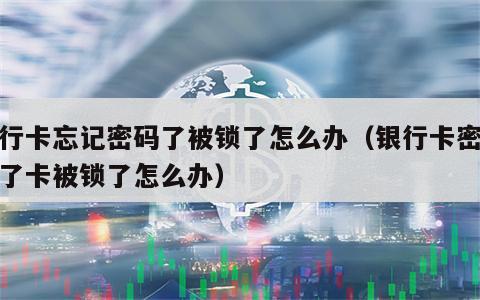 银行卡忘记密码了被锁了怎么办（银行卡密码忘了卡被锁了怎么办）