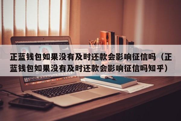 正蓝钱包如果没有及时还款会影响征信吗（正蓝钱包如果没有及时还款会影响征信吗知乎）