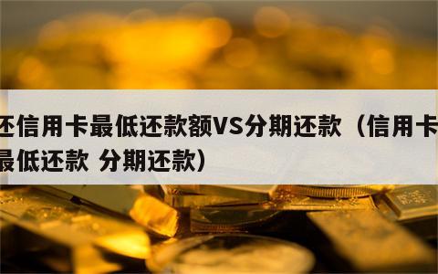 还信用卡最低还款额VS分期还款（信用卡 最低还款 分期还款）