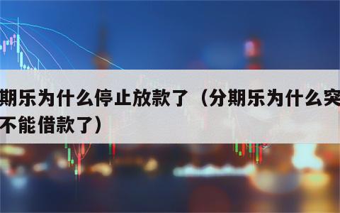 分期乐为什么停止放款了（分期乐为什么突然就不能借款了）