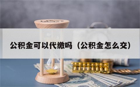 公积金可以代缴吗（公积金怎么交）