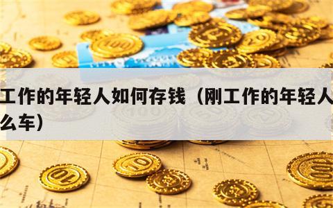 刚工作的年轻人如何存钱（刚工作的年轻人买什么车）