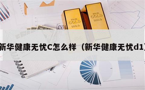 新华健康无忧C怎么样（新华健康无忧d1）