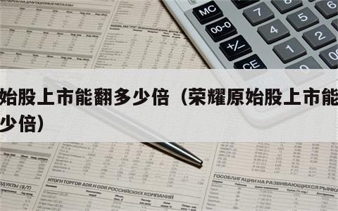 原始股上市能翻多少倍（荣耀原始股上市能翻多少倍）