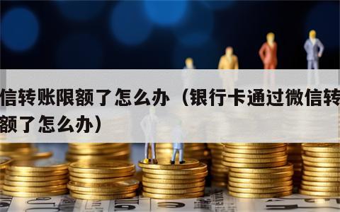 微信转账限额了怎么办（银行卡通过微信转账限额了怎么办）