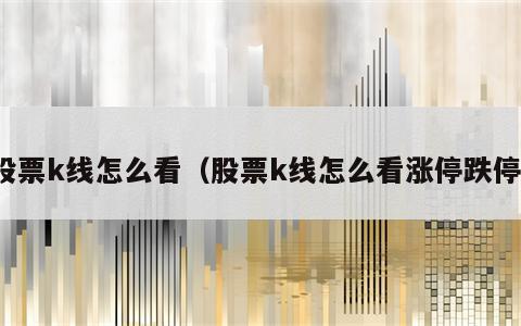 股票k线怎么看（股票k线怎么看涨停跌停）