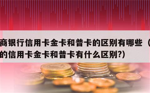 招商银行信用卡金卡和普卡的区别有哪些（招行的信用卡金卡和普卡有什么区别?）