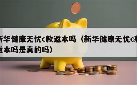 新华健康无忧c款返本吗（新华健康无忧c款返本吗是真的吗）