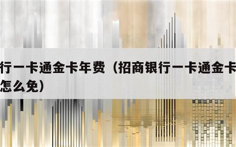 招行一卡通金卡年费（招商银行一卡通金卡年费怎么免）