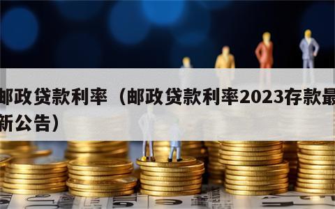 邮政贷款利率（邮政贷款利率2023存款最新公告）