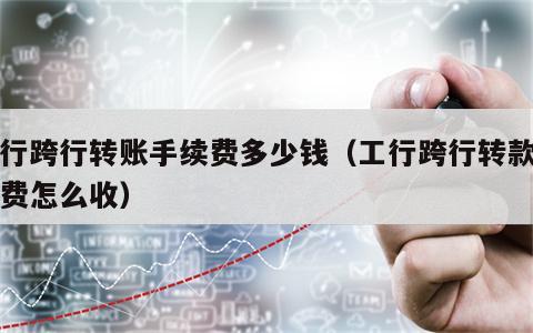 工行跨行转账手续费多少钱（工行跨行转款手续费怎么收）