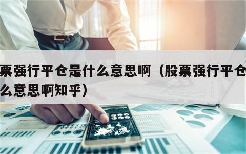 股票强行平仓是什么意思啊（股票强行平仓是什么意思啊知乎）