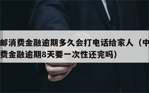 中邮消费金融逾期多久会打电话给家人（中邮消费金融逾期8天要一次性还完吗）