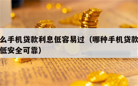 什么手机贷款利息低容易过（哪种手机贷款利息低安全可靠）