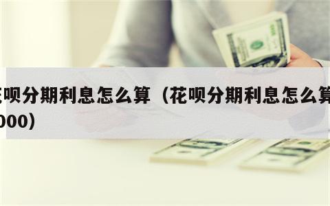 花呗分期利息怎么算（花呗分期利息怎么算20000）