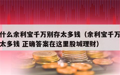 为什么余利宝千万别存太多钱（余利宝千万别存太多钱 正确答案在这里股城理财）