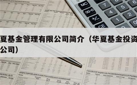 华夏基金管理有限公司简介（华夏基金投资有限公司）