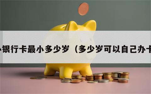 办银行卡最小多少岁（多少岁可以自己办卡）