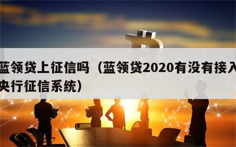 蓝领贷上征信吗（蓝领贷2020有没有接入央行征信系统）