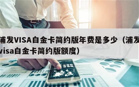 浦发VISA白金卡简约版年费是多少（浦发visa白金卡简约版额度）